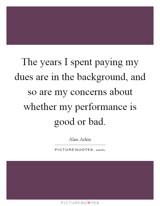 The years I spent paying my dues are in the background, and so are my concerns about whether my performance is good or bad. Picture Quote #1