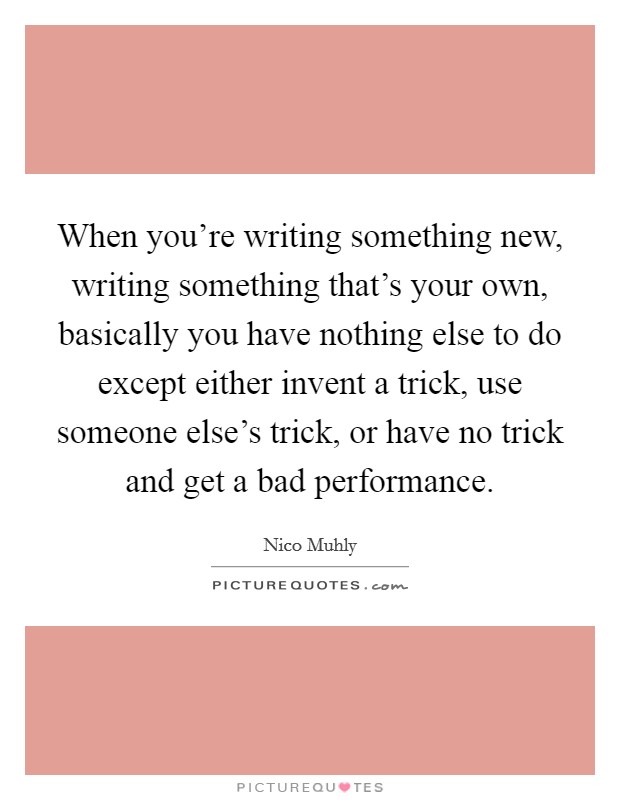 When you're writing something new, writing something that's your own, basically you have nothing else to do except either invent a trick, use someone else's trick, or have no trick and get a bad performance. Picture Quote #1