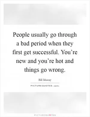 People usually go through a bad period when they first get successful. You’re new and you’re hot and things go wrong Picture Quote #1
