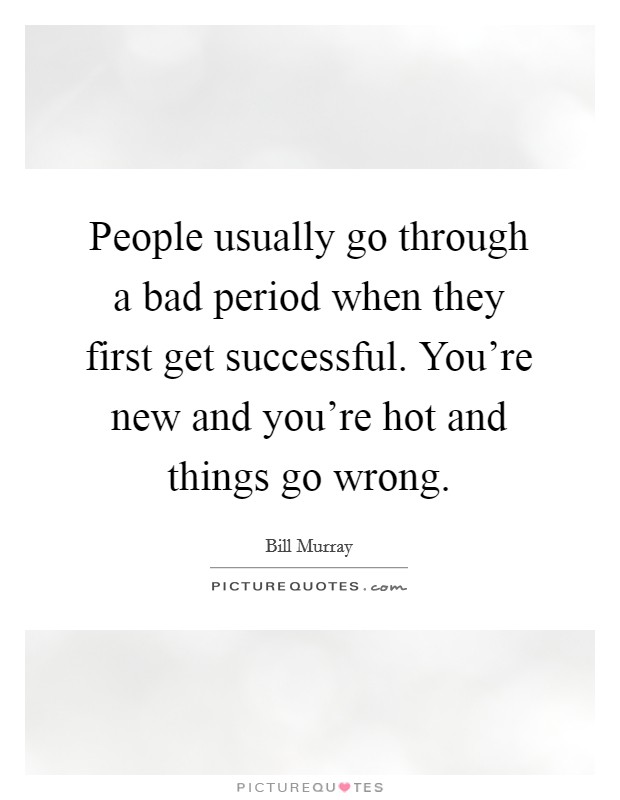 People usually go through a bad period when they first get successful. You're new and you're hot and things go wrong. Picture Quote #1