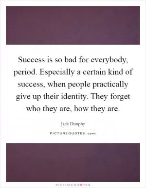 Success is so bad for everybody, period. Especially a certain kind of success, when people practically give up their identity. They forget who they are, how they are Picture Quote #1