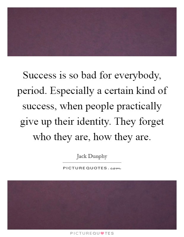 Success is so bad for everybody, period. Especially a certain kind of success, when people practically give up their identity. They forget who they are, how they are. Picture Quote #1