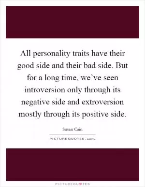 All personality traits have their good side and their bad side. But for a long time, we’ve seen introversion only through its negative side and extroversion mostly through its positive side Picture Quote #1