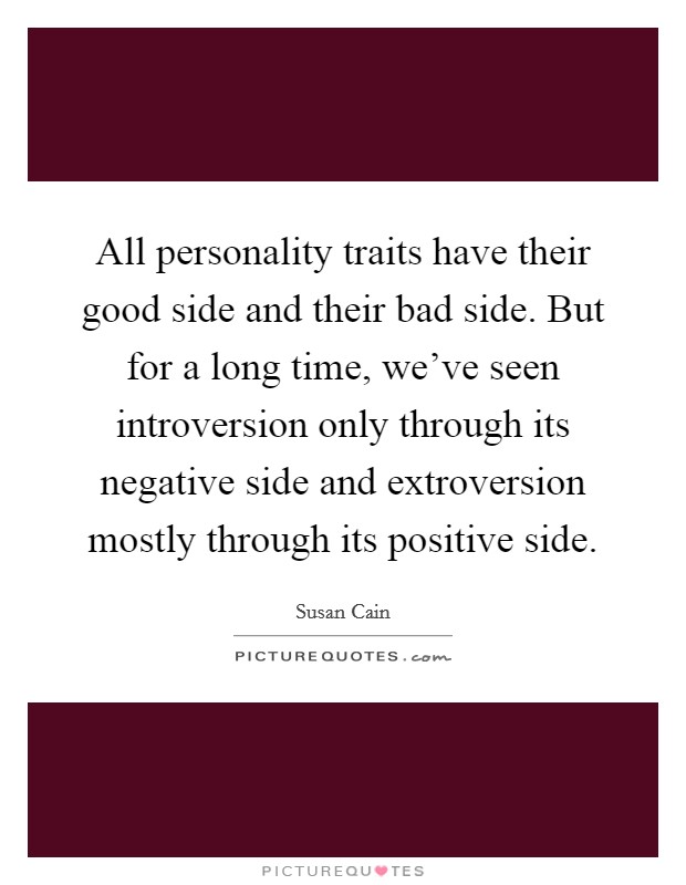 All personality traits have their good side and their bad side. But for a long time, we've seen introversion only through its negative side and extroversion mostly through its positive side. Picture Quote #1