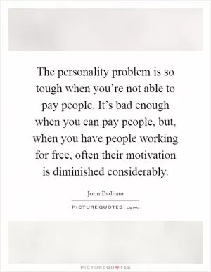 The personality problem is so tough when you’re not able to pay people. It’s bad enough when you can pay people, but, when you have people working for free, often their motivation is diminished considerably Picture Quote #1