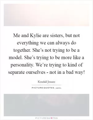 Me and Kylie are sisters, but not everything we can always do together. She’s not trying to be a model. She’s trying to be more like a personality. We’re trying to kind of separate ourselves - not in a bad way! Picture Quote #1