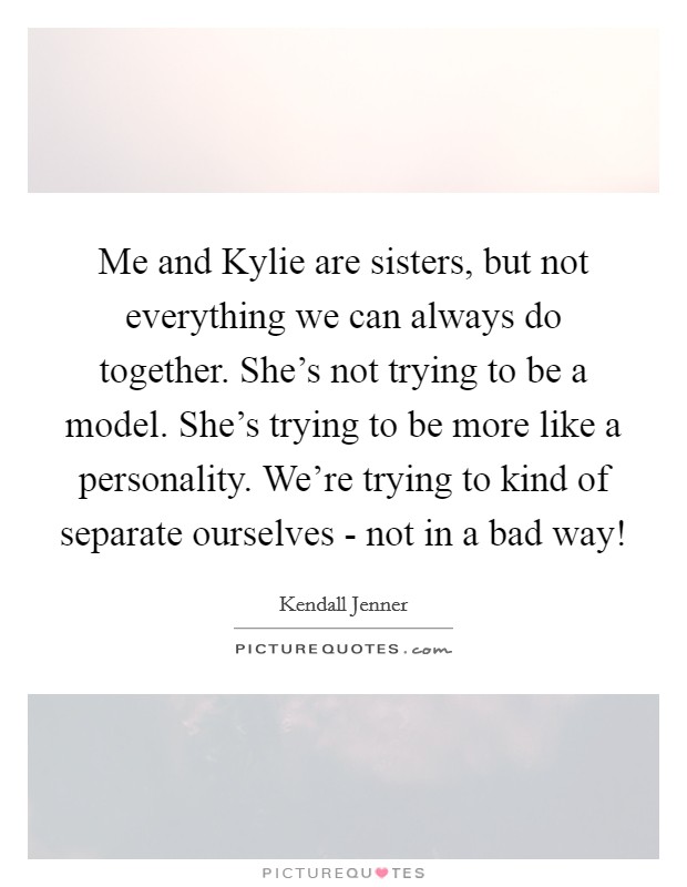 Me and Kylie are sisters, but not everything we can always do together. She's not trying to be a model. She's trying to be more like a personality. We're trying to kind of separate ourselves - not in a bad way! Picture Quote #1