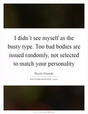 I didn’t see myself as the busty type. Too bad bodies are issued randomly, not selected to match your personality Picture Quote #1
