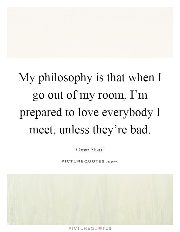 My philosophy is that when I go out of my room, I'm prepared to love everybody I meet, unless they're bad. Picture Quote #1