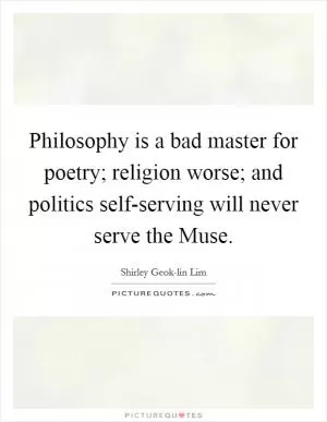 Philosophy is a bad master for poetry; religion worse; and politics self-serving will never serve the Muse Picture Quote #1