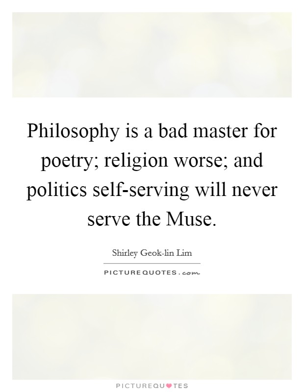 Philosophy is a bad master for poetry; religion worse; and politics self-serving will never serve the Muse. Picture Quote #1