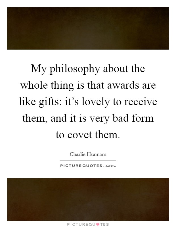 My philosophy about the whole thing is that awards are like gifts: it's lovely to receive them, and it is very bad form to covet them. Picture Quote #1
