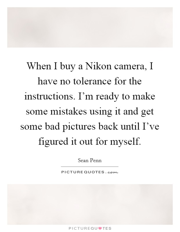 When I buy a Nikon camera, I have no tolerance for the instructions. I'm ready to make some mistakes using it and get some bad pictures back until I've figured it out for myself. Picture Quote #1
