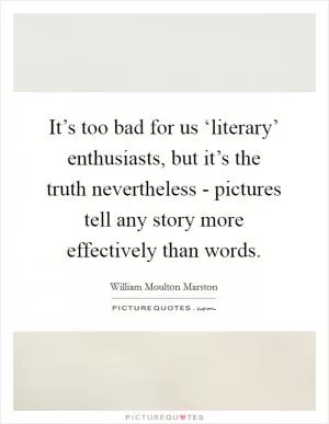 It’s too bad for us ‘literary’ enthusiasts, but it’s the truth nevertheless - pictures tell any story more effectively than words Picture Quote #1