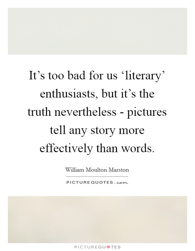 It's too bad for us ‘literary' enthusiasts, but it's the truth nevertheless - pictures tell any story more effectively than words. Picture Quote #1