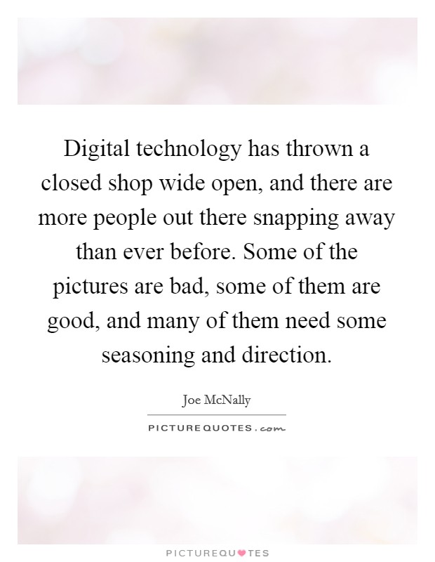 Digital technology has thrown a closed shop wide open, and there are more people out there snapping away than ever before. Some of the pictures are bad, some of them are good, and many of them need some seasoning and direction. Picture Quote #1
