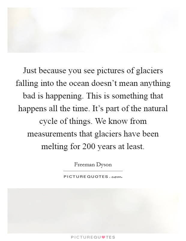 Just because you see pictures of glaciers falling into the ocean doesn't mean anything bad is happening. This is something that happens all the time. It's part of the natural cycle of things. We know from measurements that glaciers have been melting for 200 years at least. Picture Quote #1