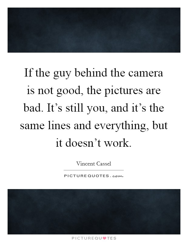 If the guy behind the camera is not good, the pictures are bad. It's still you, and it's the same lines and everything, but it doesn't work. Picture Quote #1