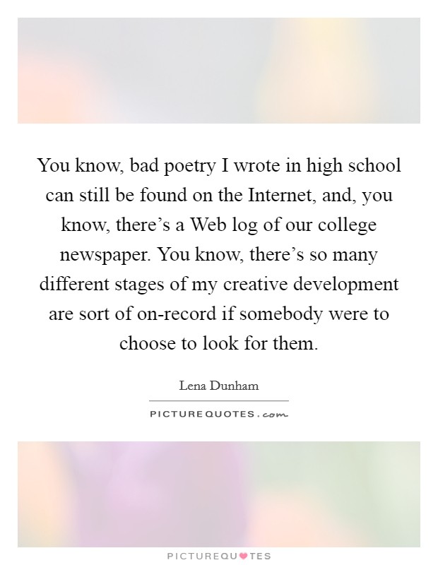 You know, bad poetry I wrote in high school can still be found on the Internet, and, you know, there's a Web log of our college newspaper. You know, there's so many different stages of my creative development are sort of on-record if somebody were to choose to look for them. Picture Quote #1