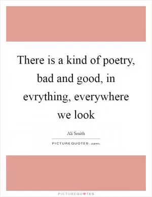 There is a kind of poetry, bad and good, in evrything, everywhere we look Picture Quote #1