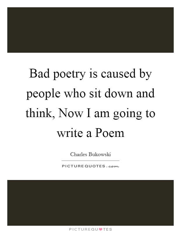 Bad poetry is caused by people who sit down and think, Now I am going to write a Poem Picture Quote #1