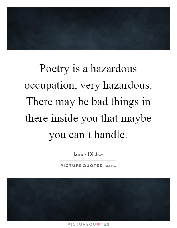 Poetry is a hazardous occupation, very hazardous. There may be bad things in there inside you that maybe you can't handle. Picture Quote #1