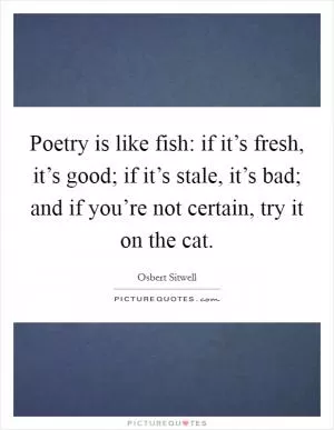 Poetry is like fish: if it’s fresh, it’s good; if it’s stale, it’s bad; and if you’re not certain, try it on the cat Picture Quote #1
