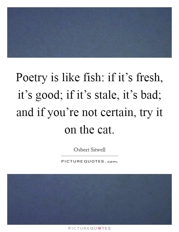 Poetry is like fish: if it's fresh, it's good; if it's stale, it's bad; and if you're not certain, try it on the cat. Picture Quote #1