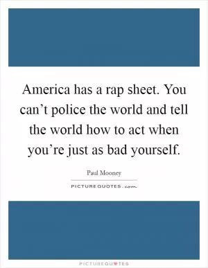 America has a rap sheet. You can’t police the world and tell the world how to act when you’re just as bad yourself Picture Quote #1