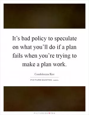 It’s bad policy to speculate on what you’ll do if a plan fails when you’re trying to make a plan work Picture Quote #1