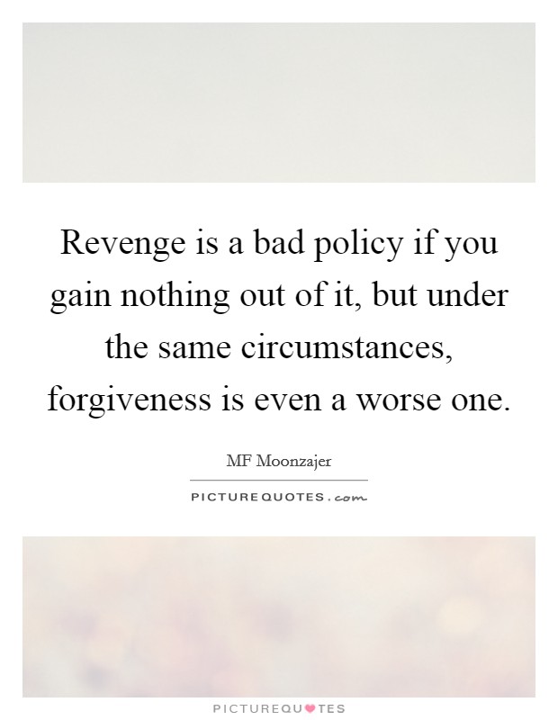 Revenge is a bad policy if you gain nothing out of it, but under the same circumstances, forgiveness is even a worse one. Picture Quote #1