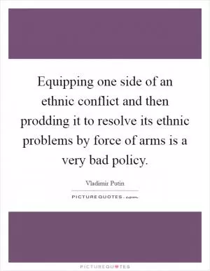 Equipping one side of an ethnic conflict and then prodding it to resolve its ethnic problems by force of arms is a very bad policy Picture Quote #1