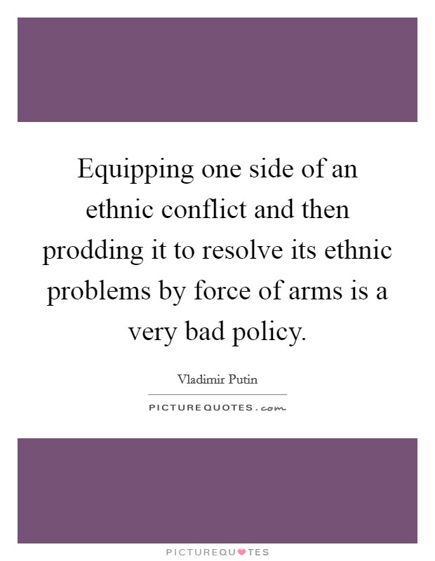 Equipping one side of an ethnic conflict and then prodding it to resolve its ethnic problems by force of arms is a very bad policy. Picture Quote #1