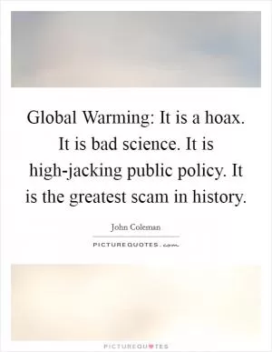 Global Warming: It is a hoax. It is bad science. It is high-jacking public policy. It is the greatest scam in history Picture Quote #1