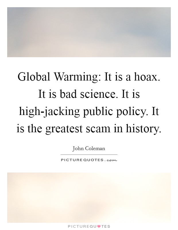 Global Warming: It is a hoax. It is bad science. It is high-jacking public policy. It is the greatest scam in history. Picture Quote #1