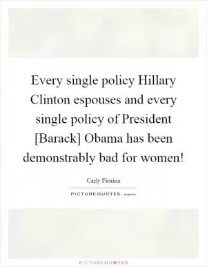 Every single policy Hillary Clinton espouses and every single policy of President [Barack] Obama has been demonstrably bad for women! Picture Quote #1