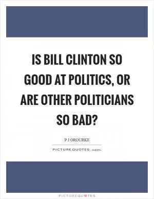 Is Bill Clinton so good at politics, or are other politicians so bad? Picture Quote #1