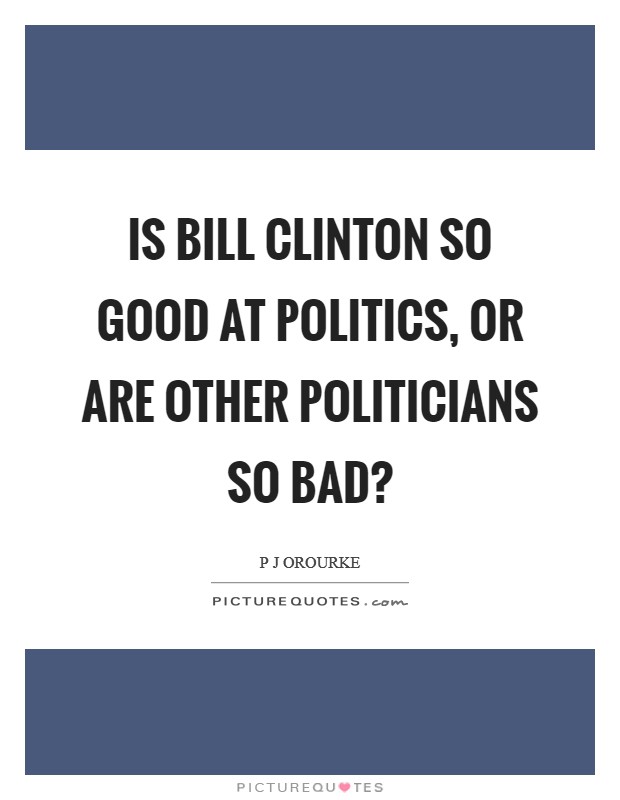 Is Bill Clinton so good at politics, or are other politicians so bad? Picture Quote #1