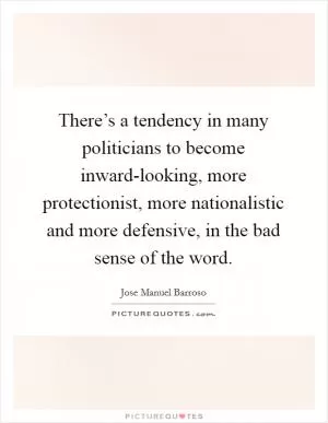 There’s a tendency in many politicians to become inward-looking, more protectionist, more nationalistic and more defensive, in the bad sense of the word Picture Quote #1