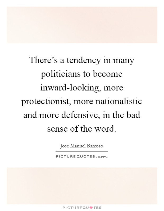 There's a tendency in many politicians to become inward-looking, more protectionist, more nationalistic and more defensive, in the bad sense of the word. Picture Quote #1
