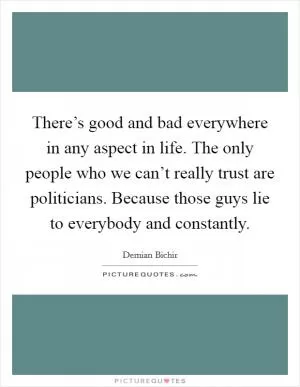 There’s good and bad everywhere in any aspect in life. The only people who we can’t really trust are politicians. Because those guys lie to everybody and constantly Picture Quote #1