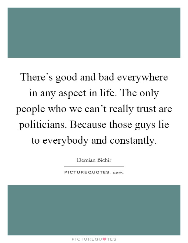 There's good and bad everywhere in any aspect in life. The only people who we can't really trust are politicians. Because those guys lie to everybody and constantly. Picture Quote #1
