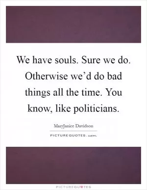 We have souls. Sure we do. Otherwise we’d do bad things all the time. You know, like politicians Picture Quote #1