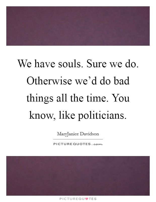 We have souls. Sure we do. Otherwise we'd do bad things all the time. You know, like politicians. Picture Quote #1