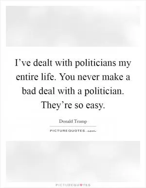 I’ve dealt with politicians my entire life. You never make a bad deal with a politician. They’re so easy Picture Quote #1