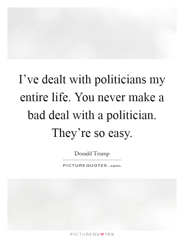 I've dealt with politicians my entire life. You never make a bad deal with a politician. They're so easy. Picture Quote #1