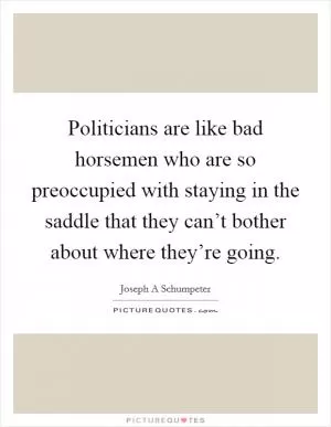 Politicians are like bad horsemen who are so preoccupied with staying in the saddle that they can’t bother about where they’re going Picture Quote #1