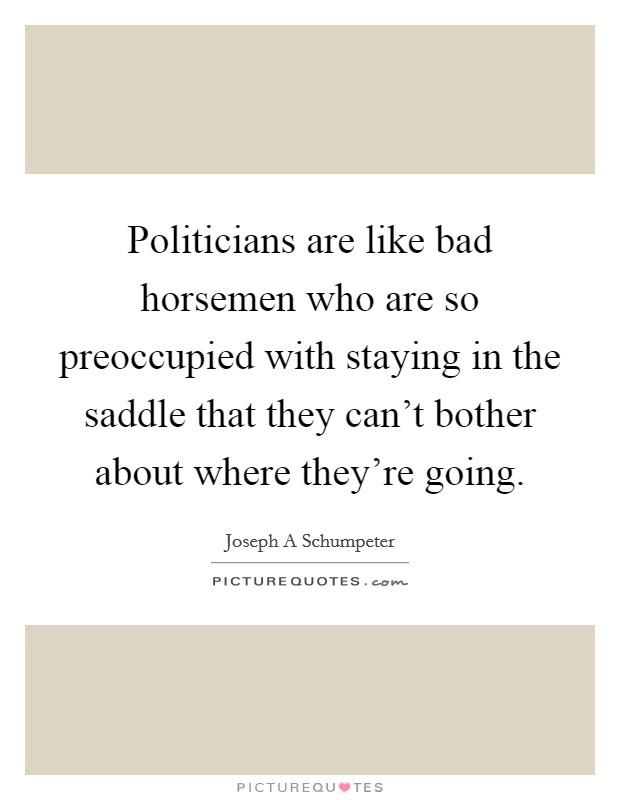 Politicians are like bad horsemen who are so preoccupied with staying in the saddle that they can't bother about where they're going. Picture Quote #1