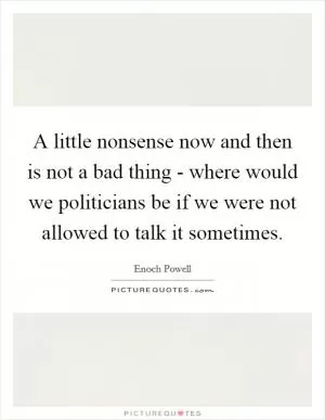 A little nonsense now and then is not a bad thing - where would we politicians be if we were not allowed to talk it sometimes Picture Quote #1