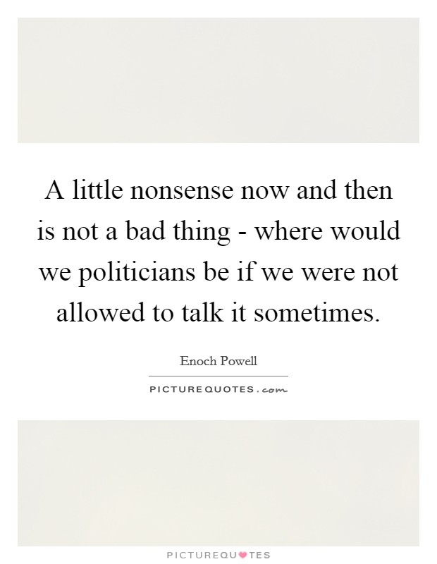 A little nonsense now and then is not a bad thing - where would we politicians be if we were not allowed to talk it sometimes. Picture Quote #1